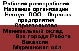 Рабочий-разнорабочий › Название организации ­ Нептун, ООО › Отрасль предприятия ­ Строительство › Минимальный оклад ­ 30 000 - Все города Работа » Вакансии   . Мурманская обл.,Апатиты г.